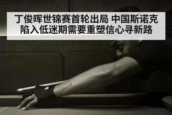 丁俊晖世锦赛首轮出局 中国斯诺克陷入低迷期需要重塑信心寻新路