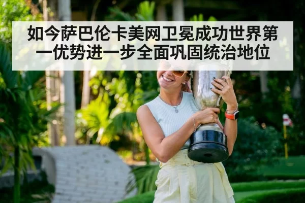 如今萨巴伦卡美网卫冕成功世界第一优势进一步全面巩固统治地位