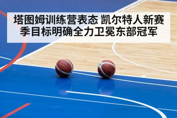 塔图姆训练营表态 凯尔特人新赛季目标明确全力卫冕东部冠军