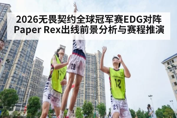 2026无畏契约全球冠军赛EDG对阵Paper Rex出线前景分析与赛程推演