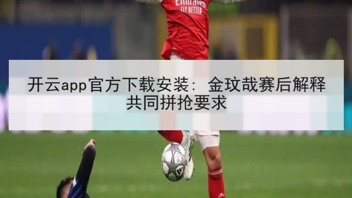 开云app官方下载安装: 金玟哉赛后解释共同拼抢要求