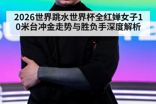 2026世界跳水世界杯全红婵女子10米台冲金走势与胜负手深度解析